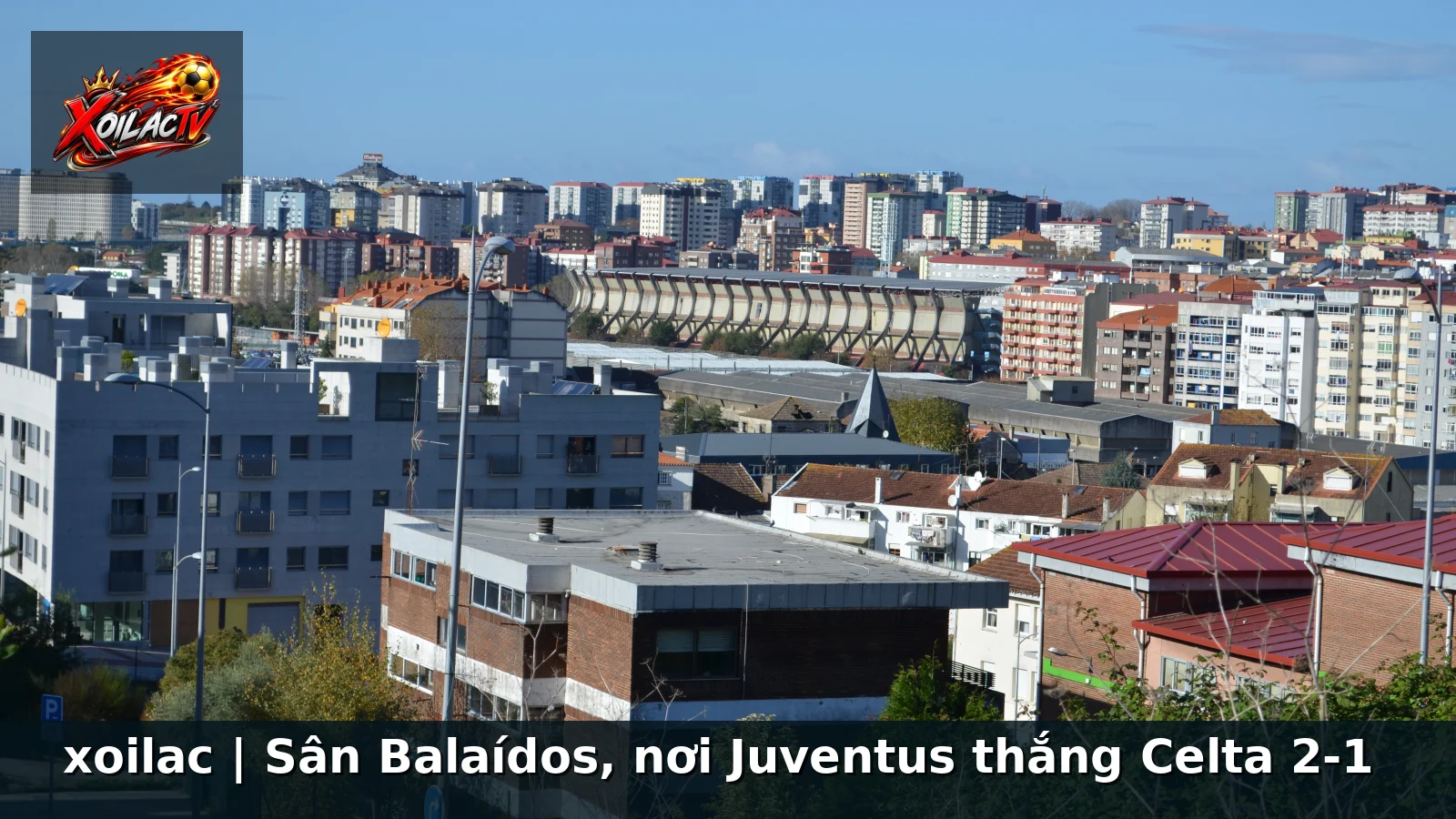 xoilac | Sân Balaídos, nơi Juventus thắng Celta 2-1 xoilac | Sân Balaídos, nơi Juventus thắng Celta 2-1
