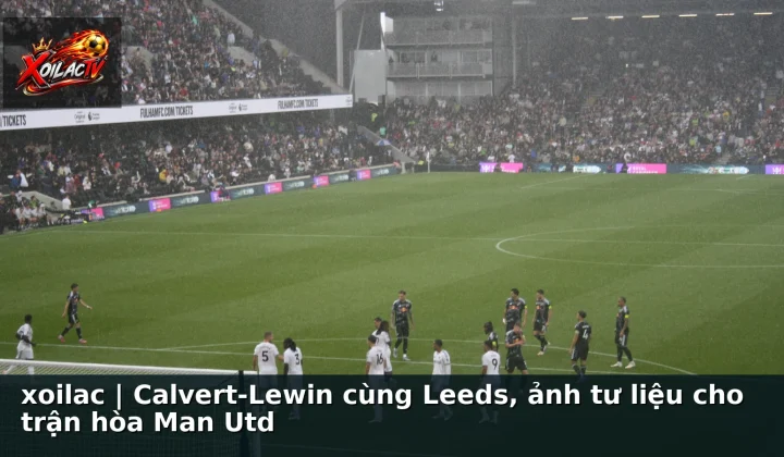 xoilac | Calvert-Lewin cùng Leeds, ảnh tư liệu cho trận hòa Man Utd