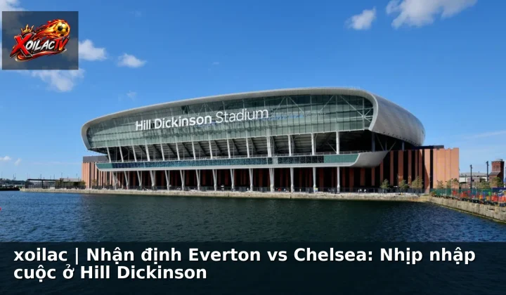 xoilac | Nhận định Everton vs Chelsea: Nhịp nhập cuộc ở Hill Dickinson